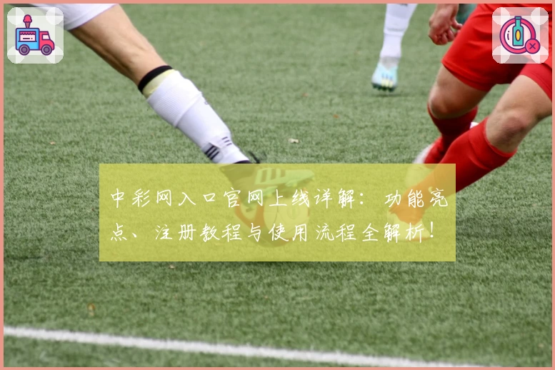 中彩网入口官网上线详解：功能亮点、注册教程与使用流程全解析！