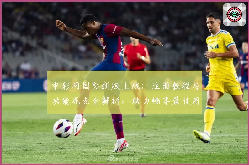 中彩网国际新版上线:注册教程与功能亮点全解析,助力畅享最佳用户体验