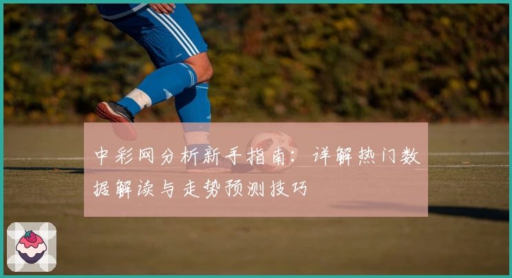 中彩网分析新手指南：详解热门数据解读与走势预测技巧