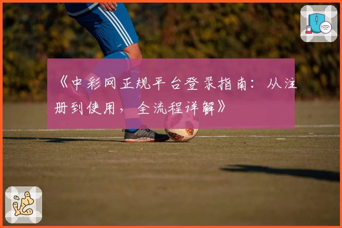 《中彩网正规平台登录指南：从注册到使用，全流程详解》