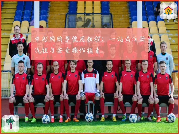 中彩网购票使用教程：一站式注册流程与安全操作指南
