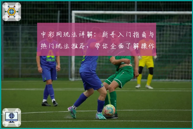 中彩网玩法详解：新手入门指南与热门玩法推荐，带你全面了解操作技巧与规则