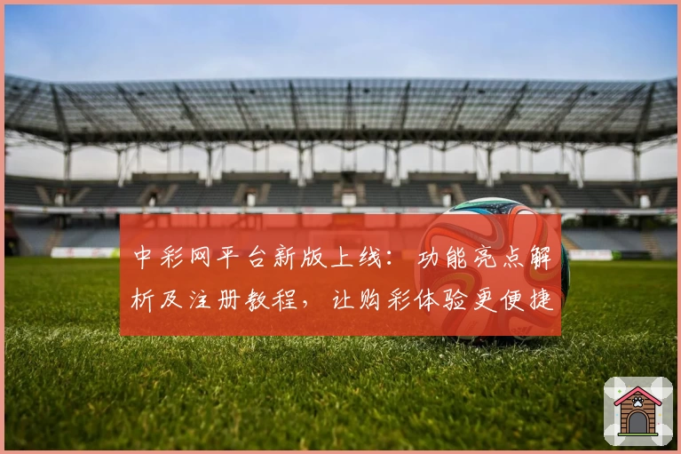中彩网平台新版上线：功能亮点解析及注册教程，让购彩体验更便捷