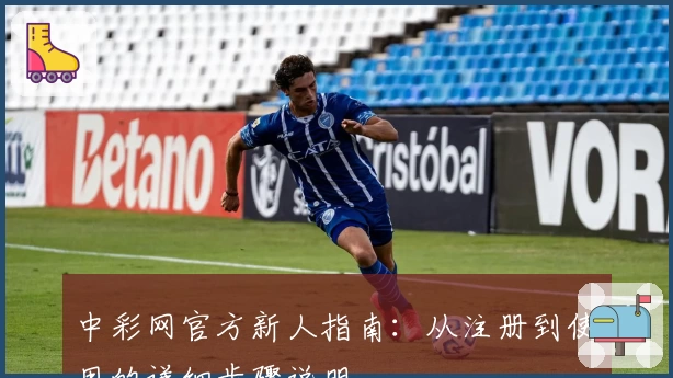 中彩网官方新人指南:从注册到使用的详细步骤说明