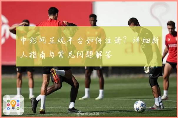 中彩网正规平台如何注册？详细新人指南与常见问题解答