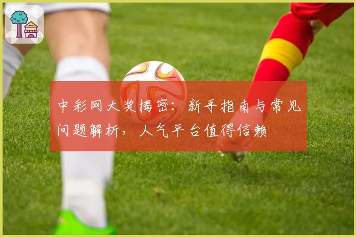 中彩网大奖揭密：新手指南与常见问题解析，人气平台值得信赖