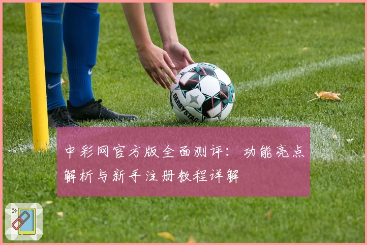 中彩网官方版全面测评：功能亮点解析与新手注册教程详解