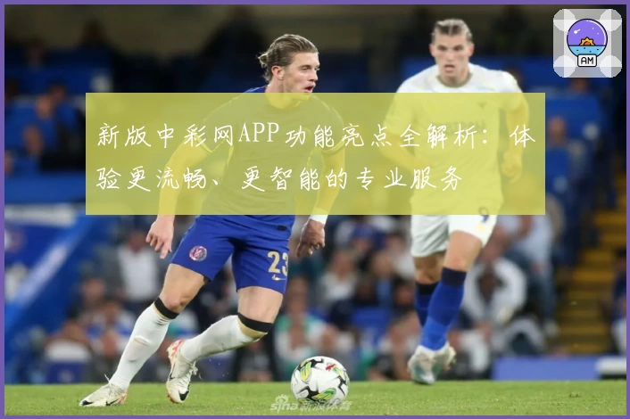 新版中彩网APP功能亮点全解析：体验更流畅、更智能的专业服务