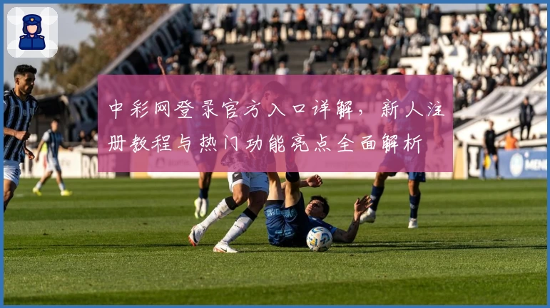 中彩网登录官方入口详解，新人注册教程与热门功能亮点全面解析