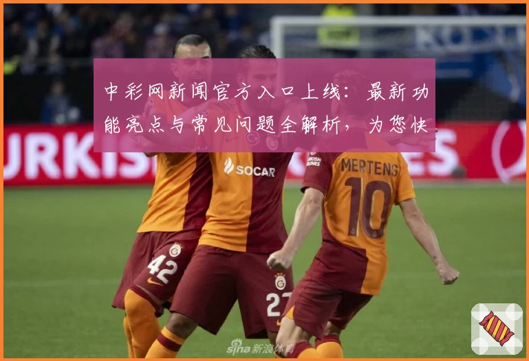 中彩网新闻官方入口上线：最新功能亮点与常见问题全解析，为您快速掌握应用动态
