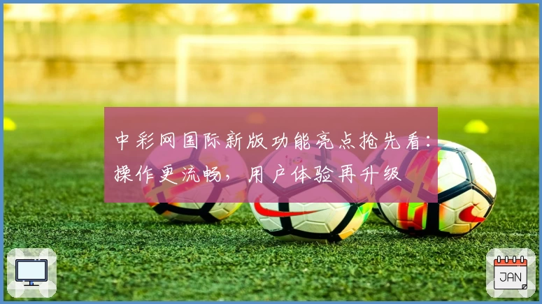 中彩网国际新版功能亮点抢先看：操作更流畅，用户体验再升级