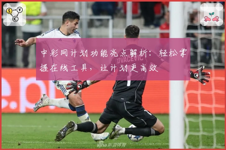 中彩网计划功能亮点解析：轻松掌握在线工具，让计划更高效