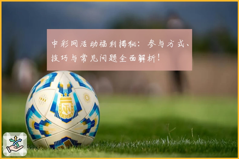 中彩网活动福利揭秘：参与方式、技巧与常见问题全面解析！