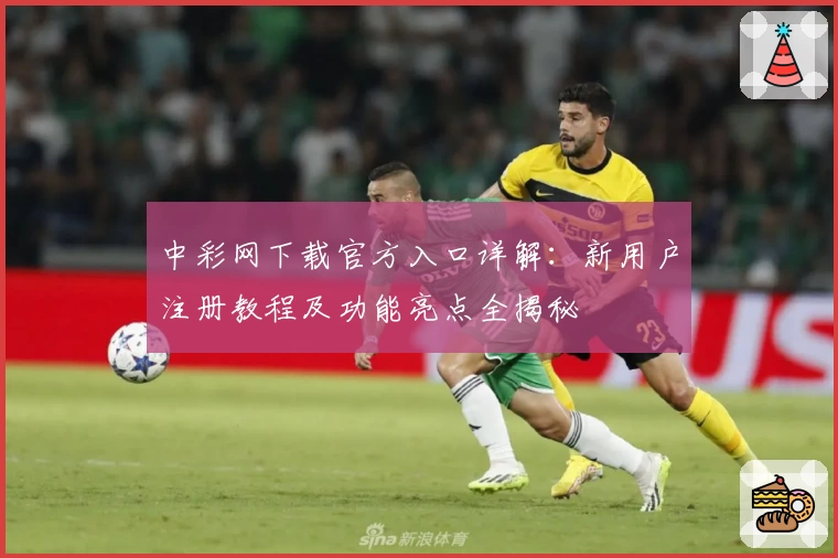 中彩网下载官方入口详解：新用户注册教程及功能亮点全揭秘