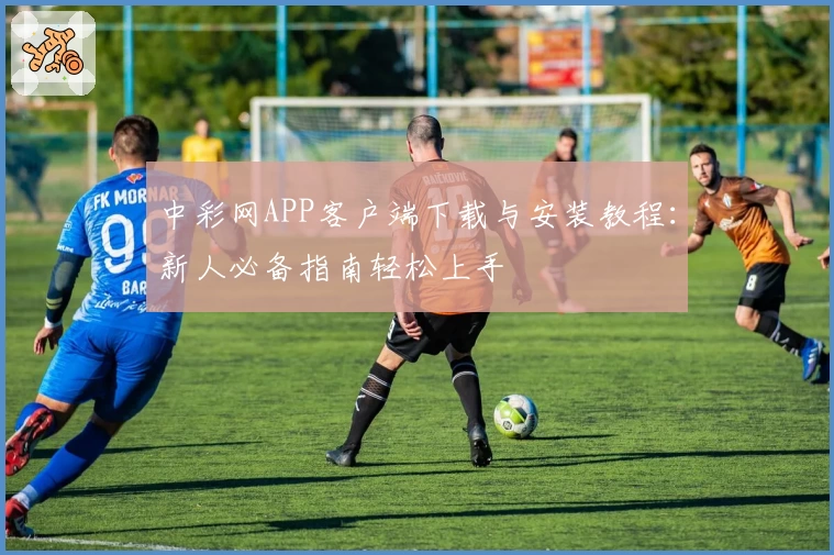 中彩网APP客户端下载与安装教程：新人必备指南轻松上手