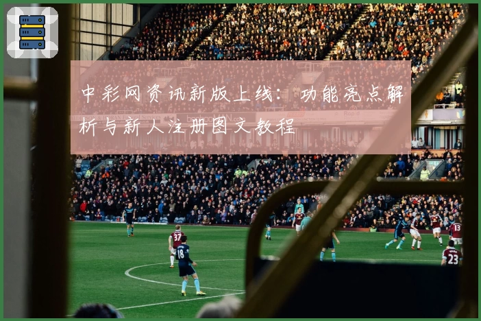 中彩网资讯新版上线：功能亮点解析与新人注册图文教程