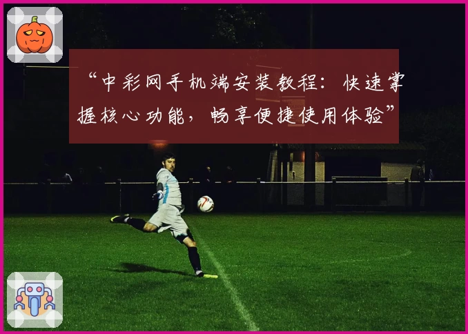 “中彩网手机端安装教程：快速掌握核心功能，畅享便捷使用体验”