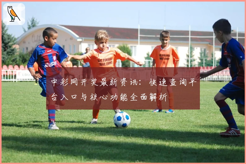 中彩网开奖最新资讯：快速查询平台入口与核心功能全面解析