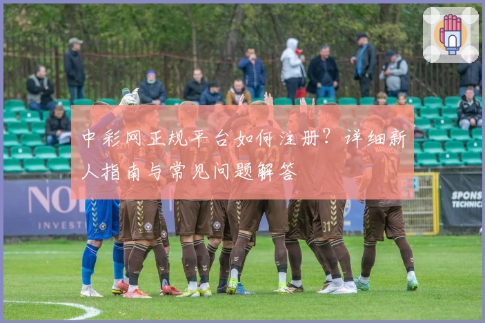 中彩网正规平台如何注册？详细新人指南与常见问题解答