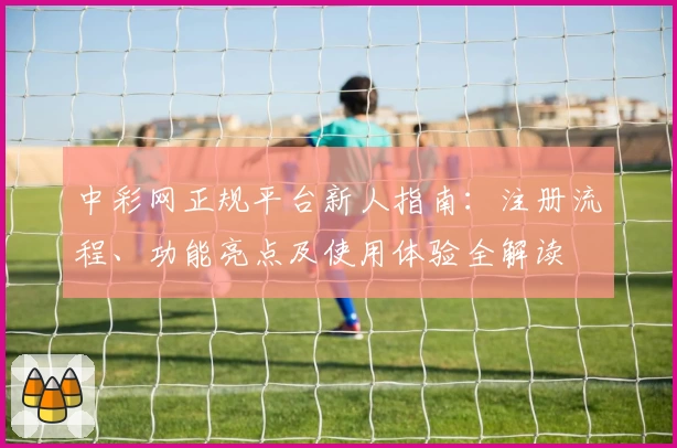 中彩网正规平台新人指南：注册流程、功能亮点及使用体验全解读
