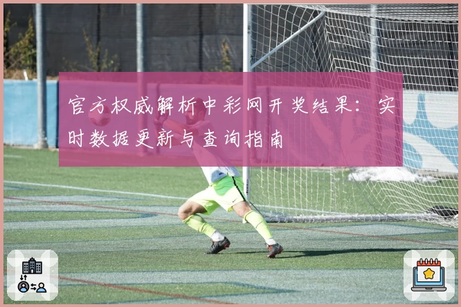 官方权威解析中彩网开奖结果：实时数据更新与查询指南