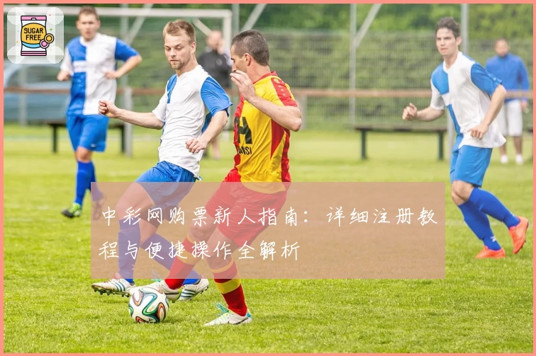 中彩网购票新人指南：详细注册教程与便捷操作全解析