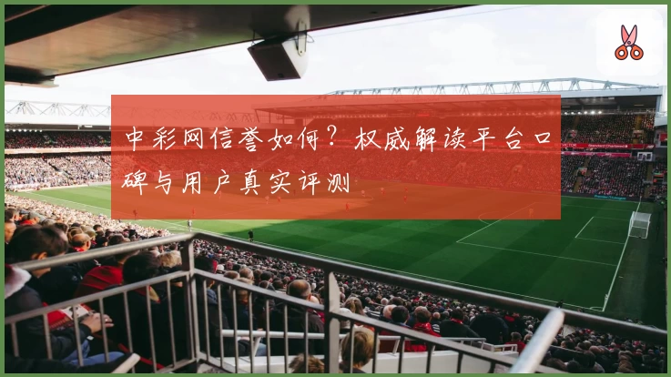 中彩网信誉如何？权威解读平台口碑与用户真实评测