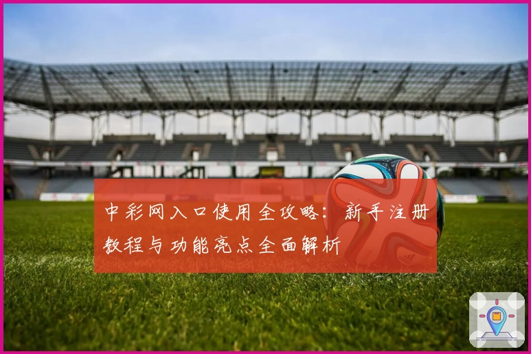 中彩网入口使用全攻略：新手注册教程与功能亮点全面解析