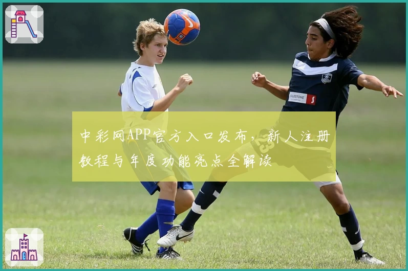 中彩网APP官方入口发布，新人注册教程与年度功能亮点全解读