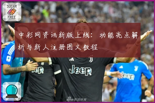 中彩网资讯新版上线：功能亮点解析与新人注册图文教程