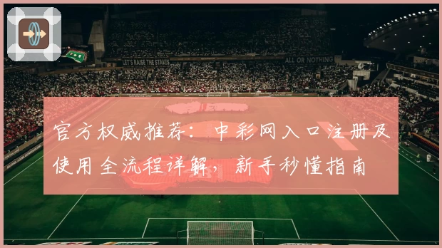 官方权威推荐：中彩网入口注册及使用全流程详解，新手秒懂指南