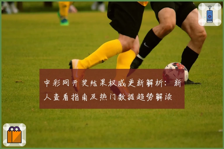 中彩网开奖结果权威更新解析：新人查看指南及热门数据趋势解读
