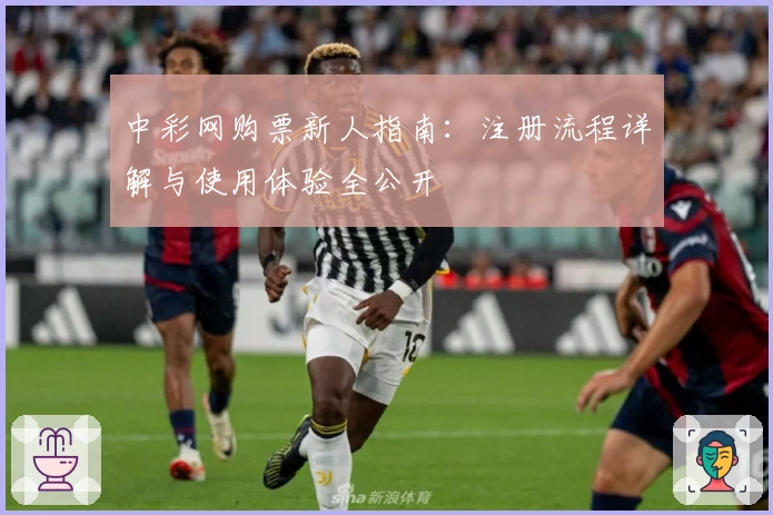 中彩网购票新人指南：注册流程详解与使用体验全公开