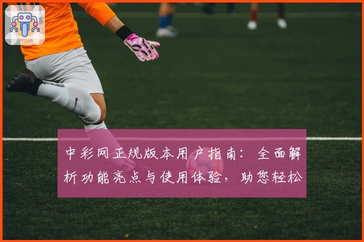 中彩网正规版本用户指南：全面解析功能亮点与使用体验，助您轻松上手